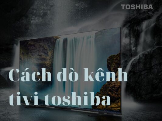 Cách dò kênh tivi toshiba chi tiết nhất cho người mới sử dụng